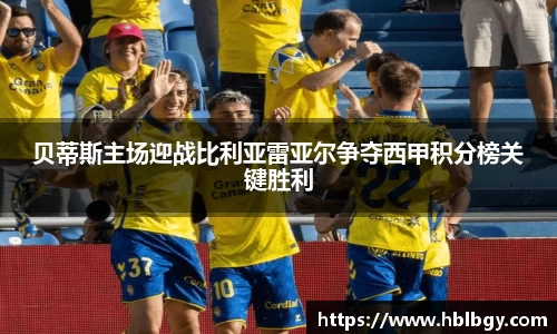 贝蒂斯主场迎战比利亚雷亚尔争夺西甲积分榜关键胜利